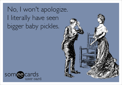 No, I won't apologize.
I literally have seen
bigger baby pickles.