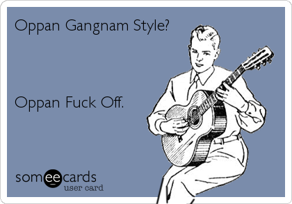 Oppan Gangnam Style?



Oppan Fuck Off.