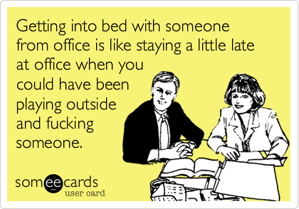 Getting into bed with someone from office is like staying a little late at office when you
could have been
playing outside
and fucking
someone. 