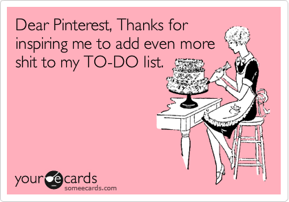 Dear Pinterest, Thanks for
inspiring me to add even more
shit to my TO-DO list.