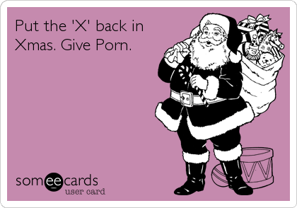 Put the 'X' back in
Xmas. Give Porn.