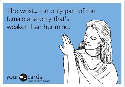 The wrist... the only part of the female anatomy that's
weaker her mind.