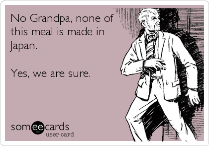 No Grandpa, none of
this meal is made in
Japan. 

Yes, we are sure.