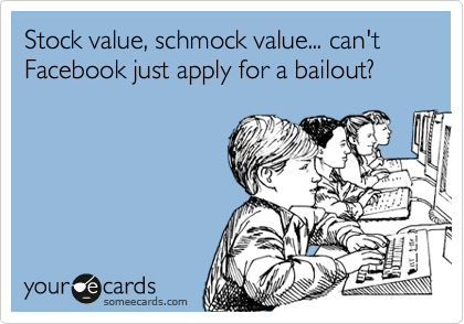 Stock value, schmock value... can't Facebook just apply for a bailout?