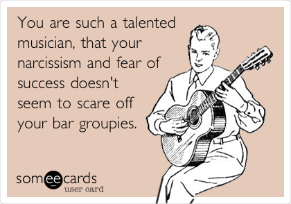 You are such a talented
musician, that your 
narcissism and fear of
success doesn't 
seem to scare off
your bar groupies.
 