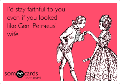 I'd stay faithful to you
even if you looked
like Gen. Petraeus'
wife.