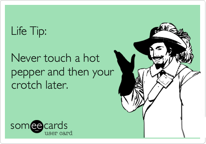 
Life Tip%3A      

Never touch a hot
pepper and then your
crotch later.