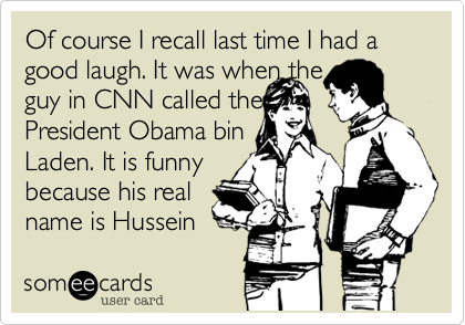 Of course I recall last time I had a good laugh. It was when the
guy in CNN called the
President Obama bin
Laden. It is funny
because his real 
name is Hussein