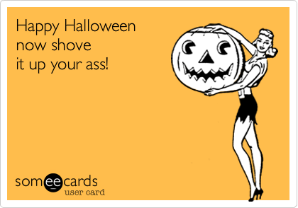 Happy Halloween
now shove
it up your ass!