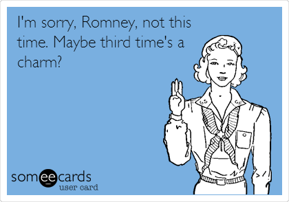 I'm sorry, Romney, not this
time. Maybe third time's a
charm?