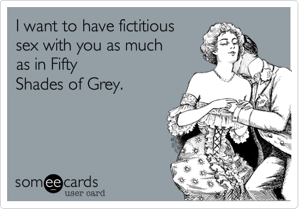 I want to have fictitious
sex with you as much 
as in Fifty
Shades of Grey.

