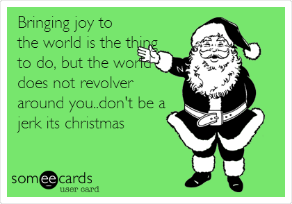 Bringing joy to
the world is the thing
to do, but the world
does not revolver
around you..don't be a
jerk its christmas