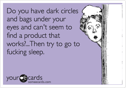 Do you have dark circles
and bags under your
eyes and can't seem to
find a product that
works?...Then try to go to
fucking sleep.