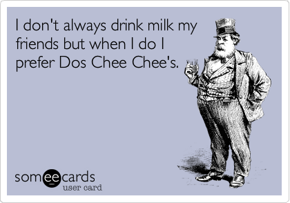 I don't always drink milk my
friends but when I do I
prefer Dos Chee Chee's.