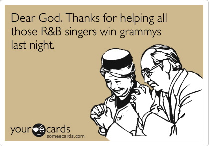 Dear God. Thanks for helping all those R&B singers win grammys 
last night.