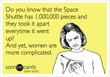 Do you know that the Space Shuttle has 1,000,000 pieces and they take it apart
everytime it went
up? 
And yet, women are
more complicated.