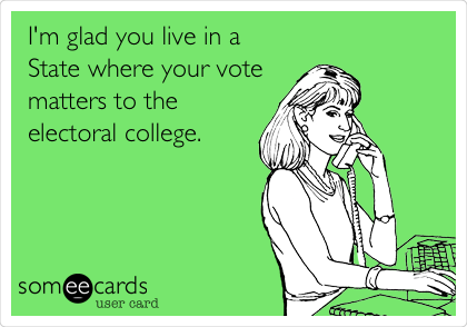 I'm glad you live in a
State where your vote
matters to the
electoral college.