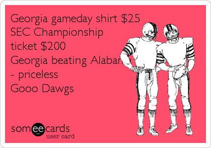 Georgia gameday shirt $25
SEC Championship
ticket $200 
Georgia beating Alabama
- priceless 
Gooo Dawgs