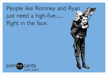 People like Romney and Ryan
just need a high-five.......
Right in the face.