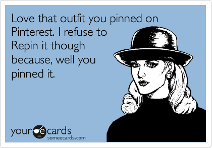 Love that outfit you pinned on Pinterest. I refuse to
Repin it though
becuase, well you
pinned it.