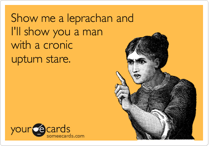 Show me a leprachan and
I'll show you a man
with a cronic
upturn stare.