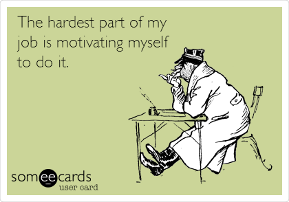 The hardest part of my
job is motivating myself
to do it.