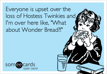 Everyone is upset over the
loss of Hostess Twinkies and
I'm over here like, "What
about Wonder Bread?!"