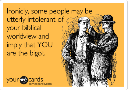 Ironicly, some people may be
utterly intolerant of
your biblical
worldview and
imply that YOU
are the bigot.