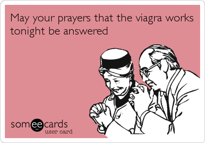 May your prayers that the viagra works
tonight be answered