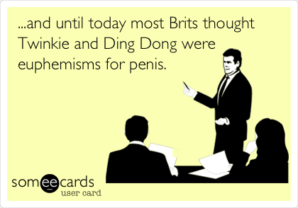 ...and until today most Brits thought
Twinkie and Ding Dong were
euphemisms for penis.