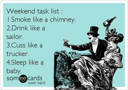 Weekend task list :
1.Smoke like a chimney.
2.Drink like a
sailor.
3.Cuss like a
trucker.
4.Sleep like a
baby.