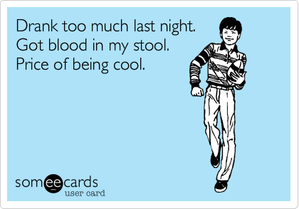 Drank too much last night.
Got blood in my stool.
Price of being cool.