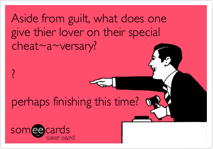 Aside from guilt%2C what does one give thier lover on their special cheat~a~versary%3F

%3F

perhaps finishing this time%3F