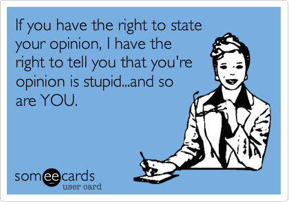 If you have the right to state
your opinion%2C I have the
right to tell you that you're
opinion is stupid...and so
are YOU.