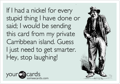 If I had a nickel for every
stupid thing I have done or
said; I would be sending
this card from my private
Carribbean island. Sigh, 
guess I just need to get
smarter. Bahahahaha!