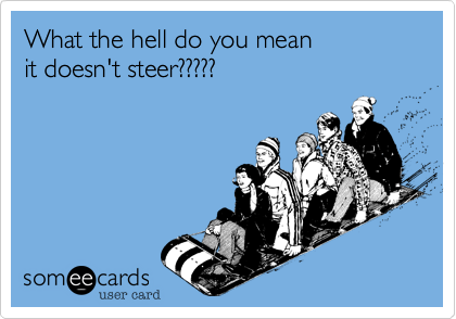 What the hell do you mean
it doesn't steer?????