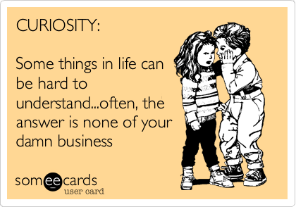 CURIOSITY:

Some things in life can
be hard to
understand...often, the
answer is none of your
damn business