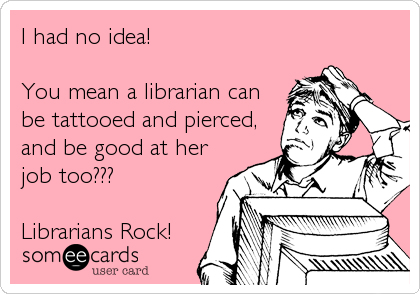 I had no idea!

You mean a librarian can
be tattooed and pierced,
and be good at her
job too??? 

Librarians Rock!