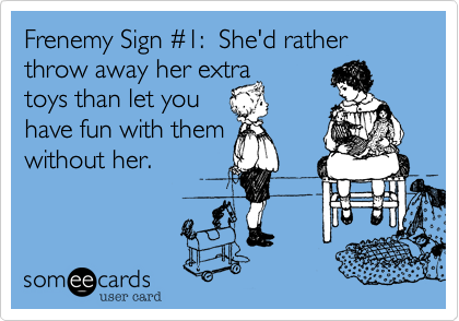 Frenemy Sign %231:  She'd rather throw away her extra 
toys than let you
have fun with them
without her.