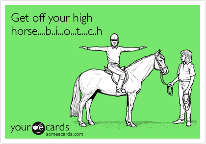 Get off your high horse....b..i...o...t....c..h