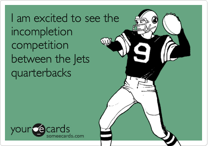 I am excited to see the
incompletion
competition
between the Jets
quarterbacks