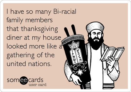 I have so many Bi-racial
family members
that thanksgiving 
diner at my house
looked more like a
gathering of the
united nations.