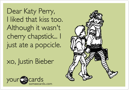 Dear Katy Perry,  
I liked that kiss too.
Although it wasn't
cherry chapstick... I 
just ate a popcicle.

xo, Justin Bieber 