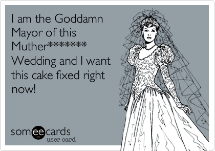 I am the Goddamn
Mayor of this
Muther*******
Wedding and I want
this cake fixed right
now!