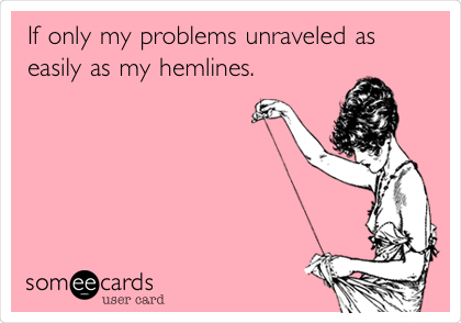 If only my problems unraveled as
easily as my hemlines.