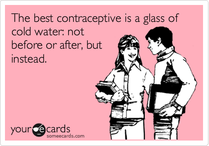 The best contraceptive is a glass of cold water: not
before or after, but
instead.