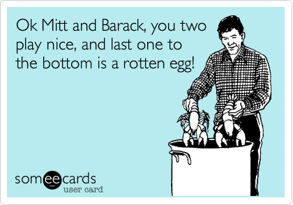 Ok Mitt and Barack%2C you two
play nice%2C and last one to
the bottom is a rotten egg!