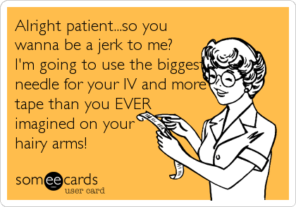 Alright patient...so you
wanna be a jerk to me? 
I'm going to use the biggest
needle for your IV and more
tape than you EVER
imagined on your
hairy arms!
