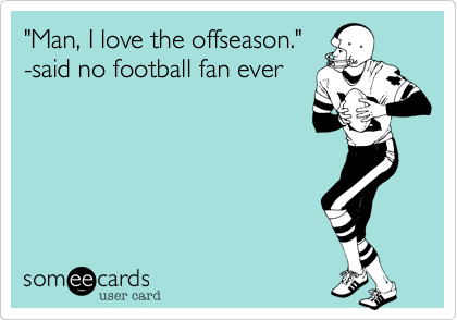 "Man, I love the offseason."
-said no football fan ever