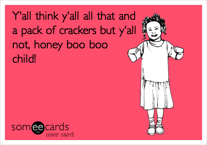 Y'all think y'all all that and
a pack of crackers but y'all
not, honey boo boo
child!